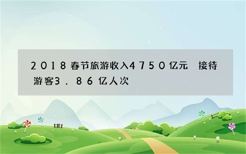 2018春节旅游收入4750亿元 接待游客3.86亿人次